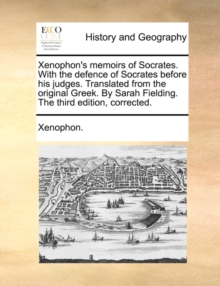Xenophon's Memoirs of Socrates. with the Defence of Socrates Before His Judges. Translated from the Original Greek. by Sarah Fielding. the Third Edition, Corrected.