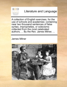 Image for A Collection of English Exercises, for the Use of Schools and Academies : Containing Near Two Thousand Sentences of False Syntax, Improprieties, or Solecisms: Collected from the Most Celebrated Author
