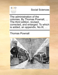 Image for The Administration of the Colonies. by Thomas Pownall, ... the Third Edition, Revised, Corrected, and Enlarged. to Which Is Added, an Appendix, No.III, ...