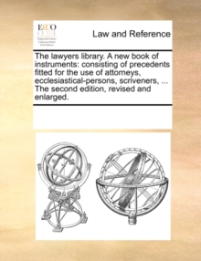 Image for The lawyers library. A new book of instruments: consisting of precedents fitted for the use of attorneys, ecclesiastical-persons, scriveners, ... The