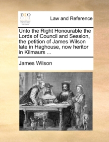 Image for Unto the Right Honourable the Lords of Council and Session, the Petition of James Wilson Late in Haghouse, Now Heritor in Kilmaurs ...