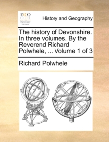 Image for The history of Devonshire. In three volumes. By the Reverend Richard Polwhele, ...  Volume 1 of 3