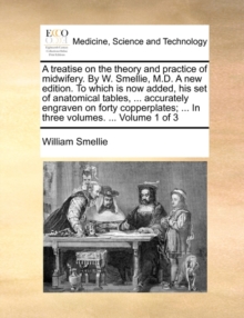 Image for A Treatise on the Theory and Practice of Midwifery. by W. Smellie, M.D. a New Edition. to Which Is Now Added, His Set of Anatomical Tables, ... Accurately Engraven on Forty Copperplates; ... in Three 