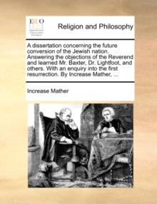 Image for A Dissertation Concerning the Future Conversion of the Jewish Nation. Answering the Objections of the Reverend and Learned Mr. Baxter, Dr. Lightfoot, and Others. with an Enquiry Into the First Resurre