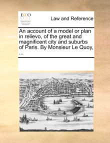 Image for An Account of a Model or Plan in Relievo, of the Great and Magnificent City and Suburbs of Paris. by Monsieur Le Quoy, ...