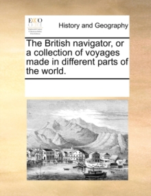 Image for The British navigator, or a collection of voyages made in different parts of the world.