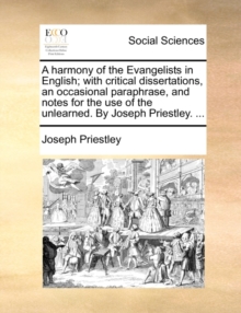 Image for A Harmony of the Evangelists in English; With Critical Dissertations, an Occasional Paraphrase, and Notes for the Use of the Unlearned. by Joseph Priestley. ...