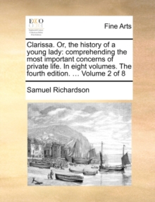 Image for Clarissa. Or, the history of a young lady: comprehending the most important concerns of private life. In eight volumes. The fourth edition. ... Volume