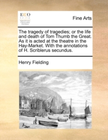Image for The Tragedy of Tragedies; Or the Life and Death of Tom Thumb the Great. as It Is Acted at the Theatre in the Hay-Market. with the Annotations of H. Scriblerus Secundus.