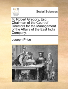 Image for To Robert Gregory, Esq. Chairman of the Court of Directors for the Management of the Affairs of the East India Company. ...