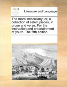 Image for The moral miscellany : or, a collection of select pieces, in prose and verse. For the instruction and entertainment of youth. The fifth edition.