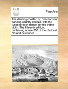 Image for The Dancing-Master : Or, Directions for Dancing Country Dances, with the Tunes to Each Dance, for the Treble-Violin. the Fifteenth Edition, Containing Above 350 of the Choicest Old and New Tunes ...