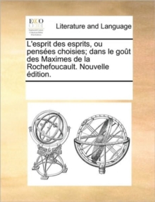 Image for L'Esprit Des Esprits, Ou Penses Choisies; Dans Le Got Des Maximes de La Rochefoucault. Nouvelle Dition.