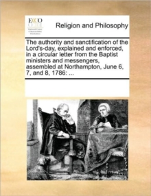 Image for The Authority and Sanctification of the Lord's-Day, Explained and Enforced, in a Circular Letter from the Baptist Ministers and Messengers, Assembled at Northampton, June 6, 7, and 8, 1786 : ...