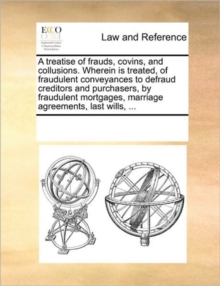 Image for A Treatise of Frauds, Covins, and Collusions. Wherein Is Treated, of Fraudulent Conveyances to Defraud Creditors and Purchasers, by Fraudulent Mortgages, Marriage Agreements, Last Wills, ...