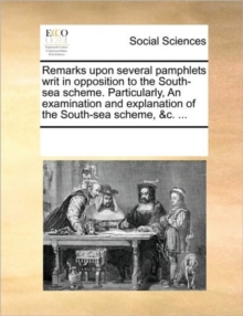 Image for Remarks Upon Several Pamphlets Writ in Opposition to the South-Sea Scheme. Particularly, an Examination and Explanation of the South-Sea Scheme, &c. ...