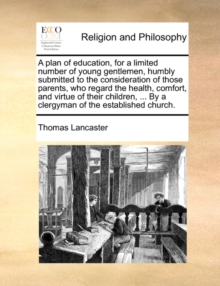 Image for A plan of education, for a limited number of young gentlemen, humbly submitted to the consideration of those parents, who regard the health, comfort, and virtue of their children, ... By a clergyman o