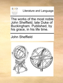 Image for The works of the most noble John Sheffield, late Duke of Buckingham. Published, by his grace, in his life time.