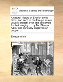 Image for A Natural History of English Song-Birds, and Such of the Foreign as Are Usually Brought Over and Esteemed for Their Singing. ... by Mr. Eleazar Albin