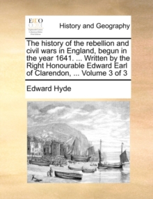 Image for The History of the Rebellion and Civil Wars in England, Begun in the Year 1641. ... Written by the Right Honourable Edward Earl of Clarendon, ... Volume 3 of 3
