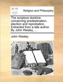 Image for The scripture doctrine concerning predestination, election and reprobation. Extracted from a late author. By John Wesley, ...