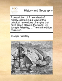 Image for A Description of a New Chart of History, Containing a View of the Principal Revolutions of Empire That Have Taken Place in the World. by Joseph Priestley, ... the Sixth Edition, Corrected.