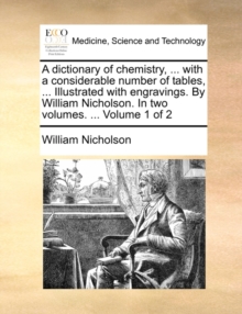 Image for A Dictionary of Chemistry, ... with a Considerable Number of Tables, ... Illustrated with Engravings. by William Nicholson. in Two Volumes. ... Volume 1 of 2