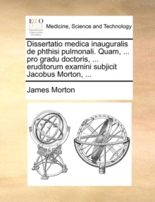 Image for Dissertatio Medica Inauguralis de Phthisi Pulmonali. Quam, ... Pro Gradu Doctoris, ... Eruditorum Examini Subjicit Jacobus Morton, ...