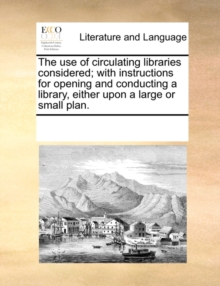 Image for The Use of Circulating Libraries Considered; With Instructions for Opening and Conducting a Library, Either Upon a Large or Small Plan.