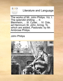 Image for The Works of Mr. John Philips. Viz. I. the Splendid Shilling; ... II. Bleinheim, ... III. Cyder, ... IV. Ode, Ad Henricum St. John, Armig. to Which Are Added, Pastorals