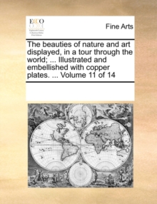 Image for The Beauties of Nature and Art Displayed, in a Tour Through the World; ... Illustrated and Embellished with Copper Plates. ... Volume 11 of 14