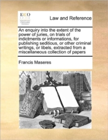 Image for An Enquiry Into the Extent of the Power of Juries, on Trials of Indictments or Informations, for Publishing Seditious, or Other Criminal Writings, or Libels, Extracted from a Miscellaneous Collection 