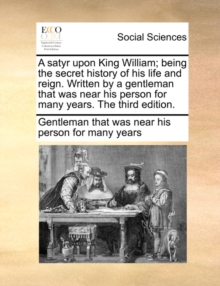 Image for A Satyr Upon King William; Being the Secret History of His Life and Reign. Written by a Gentleman That Was Near His Person for Many Years. the Third Edition.