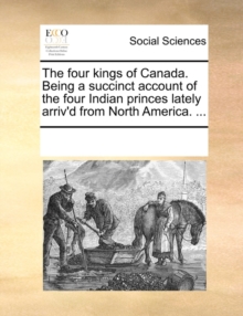 Image for The Four Kings of Canada. Being a Succinct Account of the Four Indian Princes Lately Arriv'd from North America. ...