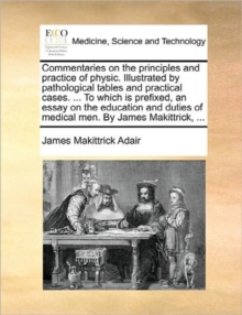 Image for Commentaries on the Principles and Practice of Physic. Illustrated by Pathological Tables and Practical Cases. ... to Which Is Prefixed, an Essay on the Education and Duties of Medical Men. by James M