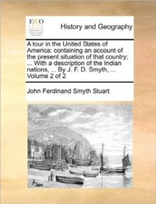 Image for A Tour in the United States of America : Containing an Account of the Present Situation of That Country; ... with a Description of the Indian Nations, ... by J. F. D. Smyth, ... Volume 2 of 2