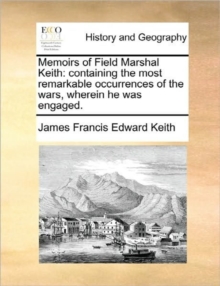 Image for Memoirs of Field Marshal Keith : Containing the Most Remarkable Occurrences of the Wars, Wherein He Was Engaged.