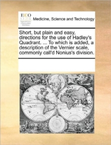 Image for Short, But Plain and Easy, Directions for the Use of Hadley's Quadrant. ... to Which Is Added, a Description of the Vernier Scale, Commonly Call'd Nonius's Division.