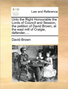 Image for Unto the Right Honourable the Lords of Council and Session, the Petition of David Brown, at the East Mill of Craigie, Defender, ...