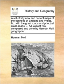 Image for A Set of Fifty New and Correct Maps of the Counties of England and Wales, &C. with the Great Roads and Principal Cross-Roads, ... All, Except Two, Composed and Done by Herman Moll, Geographer. ...