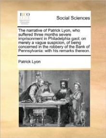 Image for The Narrative of Patrick Lyon, Who Suffered Three Months Severe Imprisonment in Philadelphia Gaol; On Merely a Vague Suspicion, of Being Concerned in the Robbery of the Bank of Pennsylvania