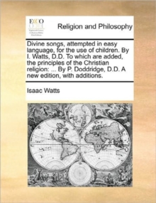 Image for Divine songs, attempted in easy language, for the use of children. By I. Watts, D.D. To which are added, the principles of the Christian religion: ...