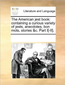Image for The American Jest Book : Containing a Curious Variety of Jests, Anecdotes, Bon Mots, Stories &C. Part I[-II].