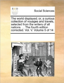 Image for The World Displayed; Or, a Curious Collection of Voyages and Travels, Selected from the Writers of All Nations. ... the Fourth Edition Corrected. Vol. V. Volume 5 of 14