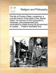 Image for The Life of Pontius Pilate : Containing, a Concise History of the State of the Jewish Nation. an Account of the Oppressions, Violences, and Massacrees [Sic] Committed by Pilate During His Government o