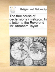 Image for The True Cause of Declensions in Religion. in a Letter to the Reverend Mr. Abraham Taylor. ...