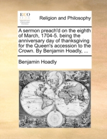 Image for A Sermon Preach'd on the Eighth of March, 1704-5. Being the Anniversary Day of Thanksgiving for the Queen's Accession to the Crown. by Benjamin Hoadly, ...