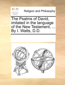 Image for The Psalms of David, Imitated in the Language of the New Testament, ... by I. Watts, D.D.