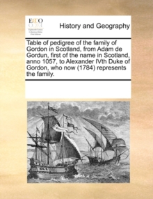 Image for Table of Pedigree of the Family of Gordon in Scotland, from Adam de Gordun, First of the Name in Scotland, Anno 1057, to Alexander Ivth Duke of Gordon, Who Now (1784) Represents the Family.
