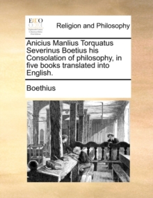 Image for Anicius Manlius Torquatus Severinus Boetius His Consolation of Philosophy, in Five Books Translated Into English.